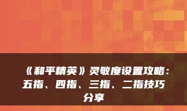 《和平精英》灵敏度设置攻略：五指、四指、三指、二指技巧分享