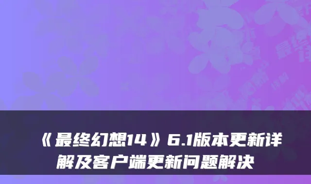 《最终幻想14》6.1版本更新详解及客户端更新问题解决