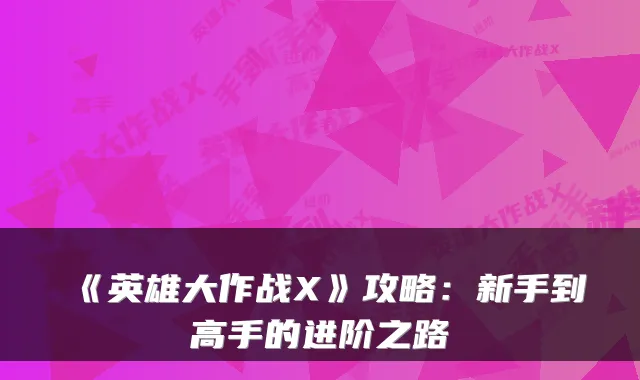 《英雄大作战X》攻略:新手到高手的进阶之路