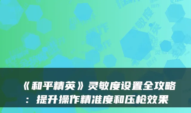 《和平精英》灵敏度设置全攻略：提升操作精准度和压枪效果