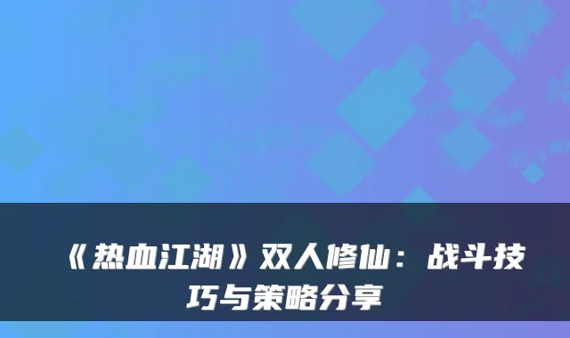 《热血江湖》双人修仙：战斗技巧与策略分享