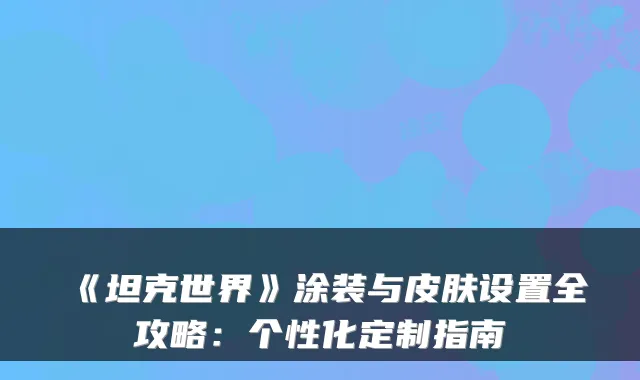 《坦克世界》涂装与皮肤设置全攻略：个性化定制指南