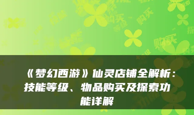 《梦幻西游》仙灵店铺全解析：技能等级、物品购买及探索功能详解
