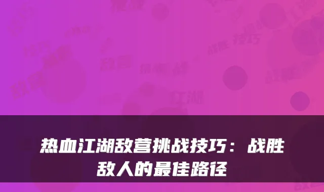 热血江湖敌营挑战技巧：战胜敌人的佳路径