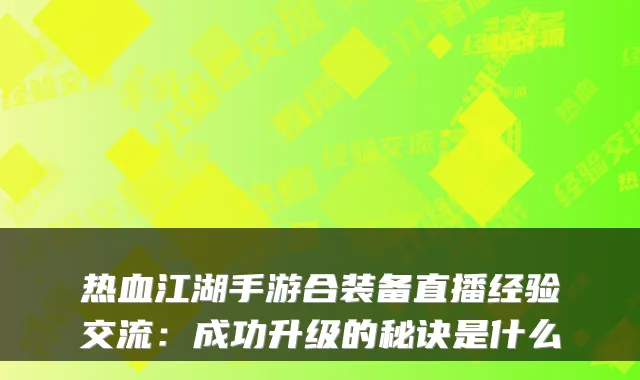 热血江湖手游合装备直播经验交流:成功升级的秘诀是什么