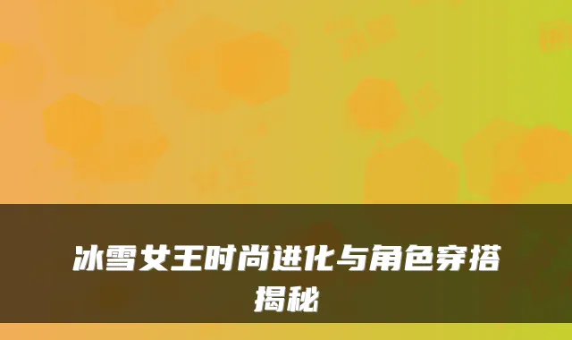 冰雪女王时尚进化与角色穿搭揭秘