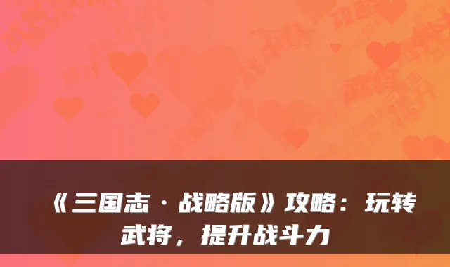 《三国志·战略版》攻略：玩转武将，提升战斗力