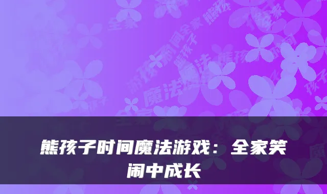 熊孩子时间魔法游戏：全家笑闹中成长