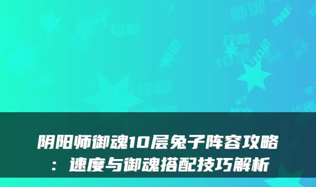 阴阳师御魂10层兔子阵容攻略：速度与御魂搭配技巧解析