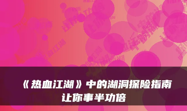《热血江湖》中的湖洞探险指南让你事半功倍