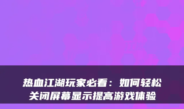 热血江湖玩家必看：如何轻松关闭屏幕显示提高游戏体验