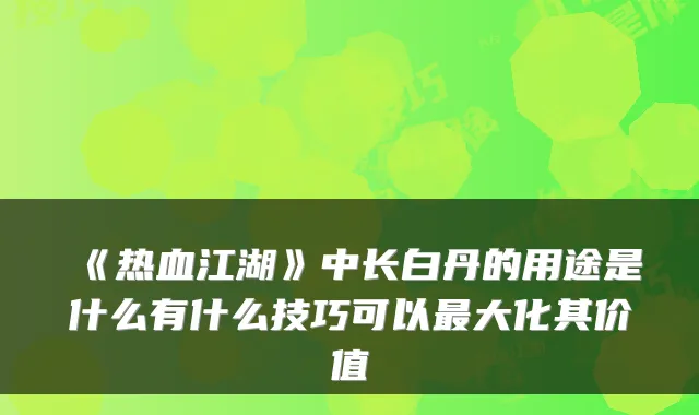 《热血江湖》中长白丹的用途是什么有什么技巧可以大化其价值
