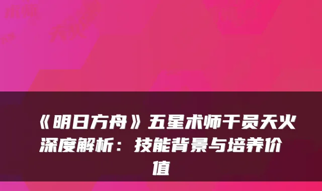 《明日方舟》五星术师干员天火深度解析：技能背景与培养价值