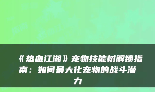 《热血江湖》宠物技能树解锁指南：如何大化宠物的战斗潜力