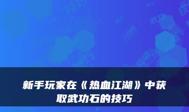 新手玩家在《热血江湖》中获取武功石的技巧