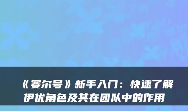 《赛尔号》新手入门：快速了解伊优角色及其在团队中的作用