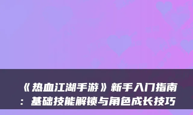 《热血江湖手游》新手入门指南：基础技能解锁与角色成长技巧