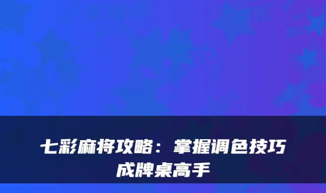 七彩麻将攻略:掌握调色技巧成牌桌高手