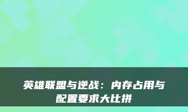 英雄联盟与逆战:内存占用与配置要求大比拼