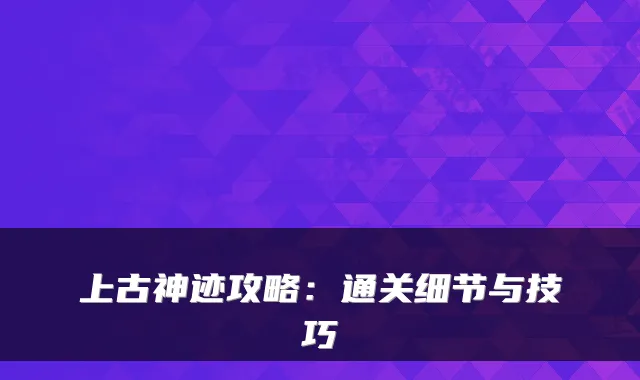 上古神迹攻略:通关细节与技巧