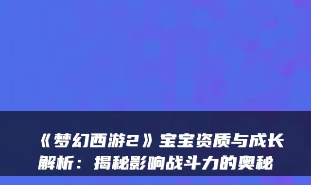 《梦幻西游2》宝宝资质与成长解析：揭秘影响战斗力的奥秘