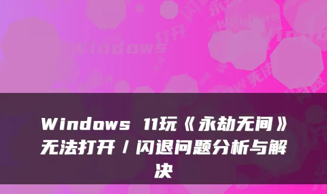 Windows 11玩《永劫无间》无法打开/闪退问题分析与解决
