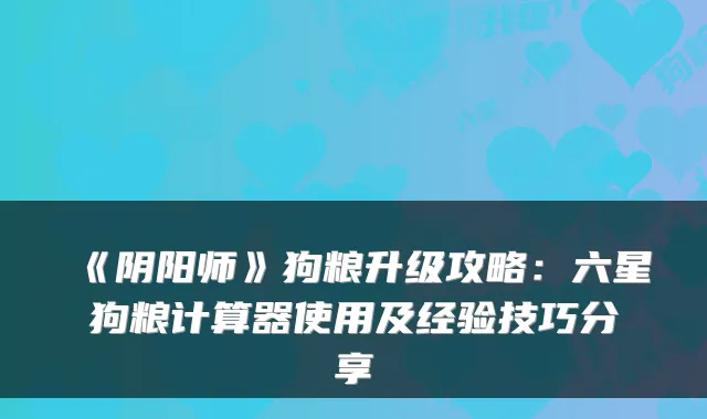 《阴阳师》狗粮升级攻略：六星狗粮计算器使用及经验技巧分享