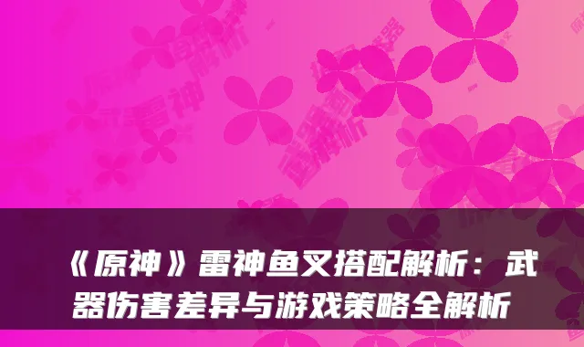 《原神》雷神鱼叉搭配解析：武器伤害差异与游戏策略全解析