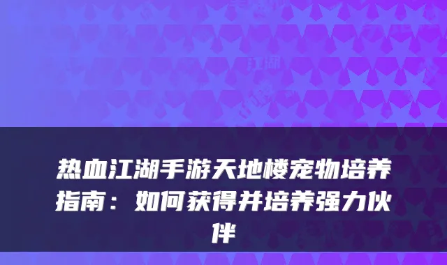热血江湖手游天地楼宠物培养指南：如何获得并培养强力伙伴