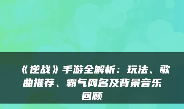 《逆战》手游全解析：玩法、歌曲推荐、霸气网名及背景音乐回顾