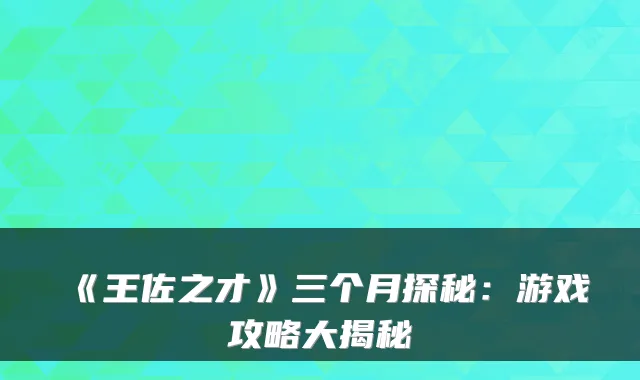 《王佐之才》三个月探秘:游戏攻略大揭秘