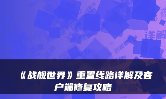 《战舰世界》重置线路详解及客户端修复攻略