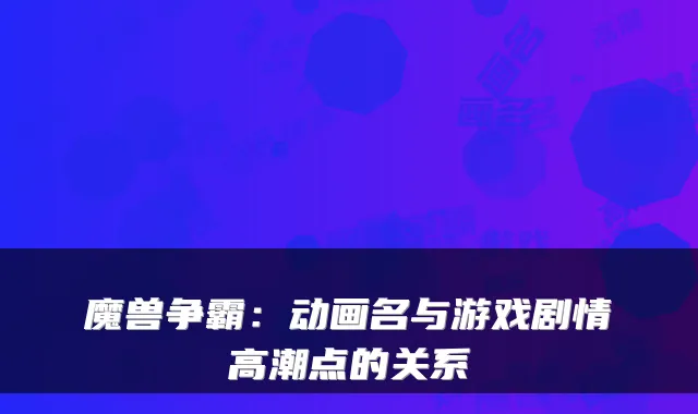 魔兽争霸：动画名与游戏剧情高潮点的关系