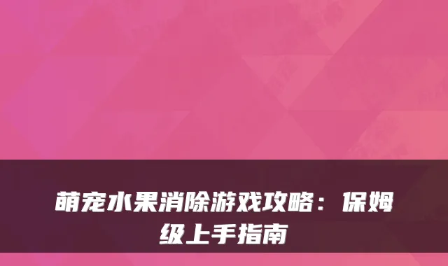 萌宠水果消除游戏攻略:保姆级上手指南