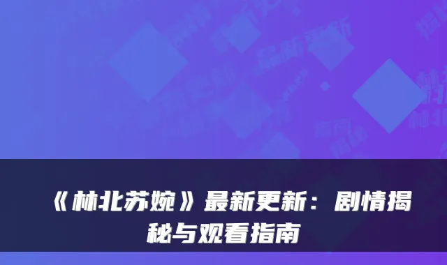 《林北苏婉》最新更新：剧情揭秘与观看指南