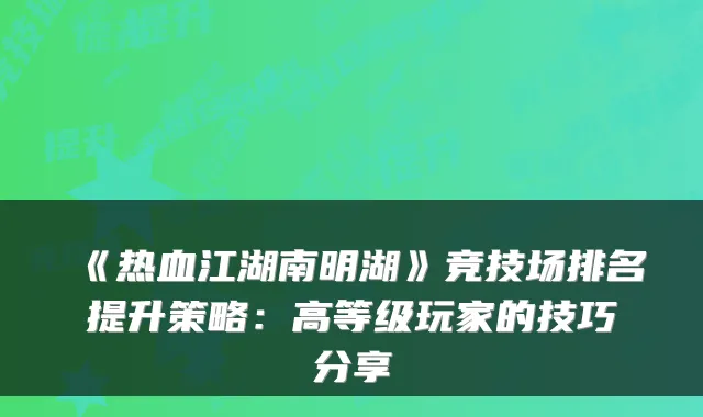 《热血江湖南明湖》竞技场排名提升策略：高等级玩家的技巧分享
