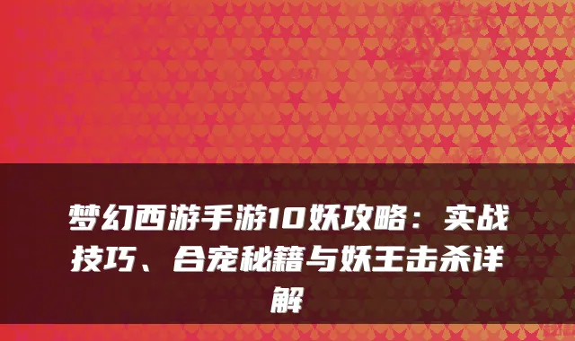 梦幻西游手游10妖攻略:实战技巧、合宠秘籍与妖王击杀详解