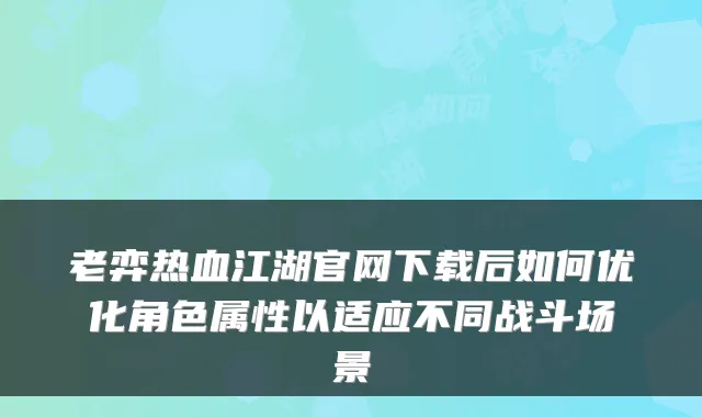 老弈热血江湖官网下载后如何优化角色属性以适应不同战斗场景