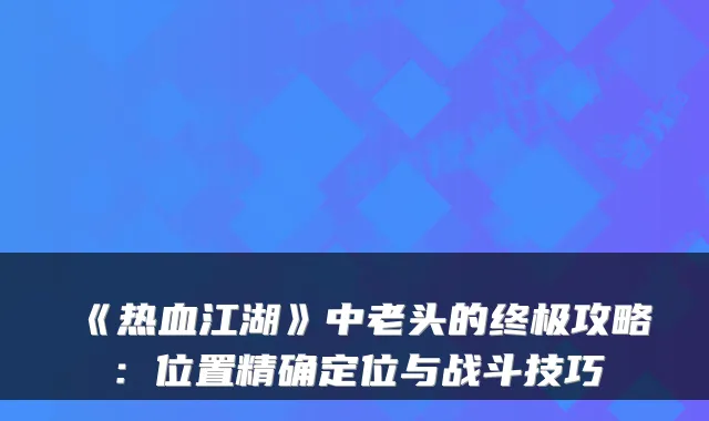 《热血江湖》中老头的终极攻略：位置精确定位与战斗技巧