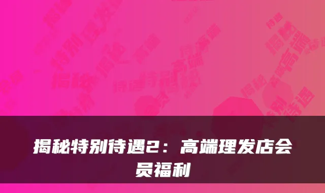 揭秘特别待遇2:高端理发店会员福利