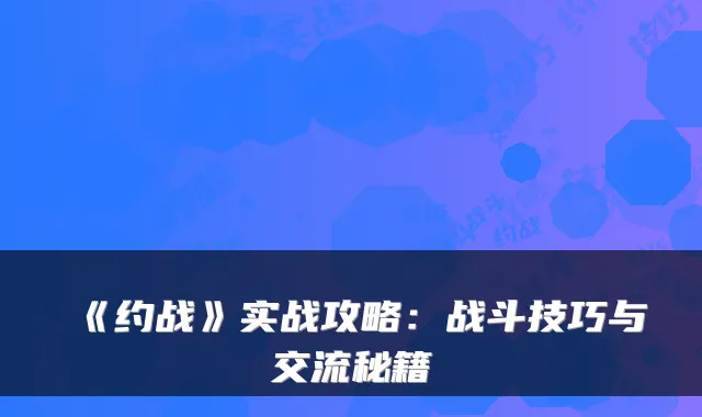 《约战》实战攻略：战斗技巧与交流秘籍