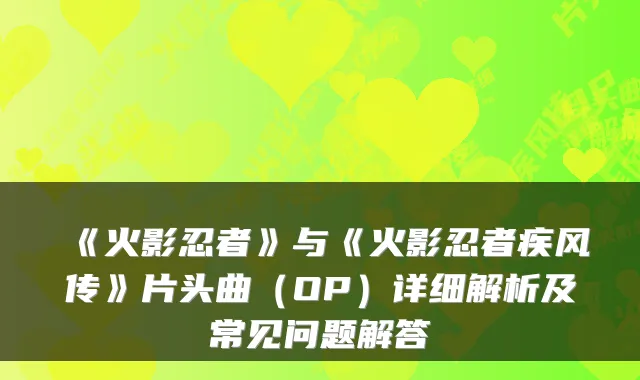 《火影忍者》与《火影忍者疾风传》片头曲(OP)详细解析及常见问题解答