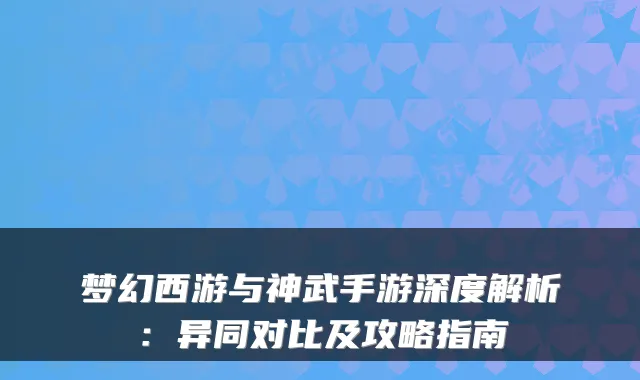 梦幻西游与神武手游深度解析:异同对比及攻略指南