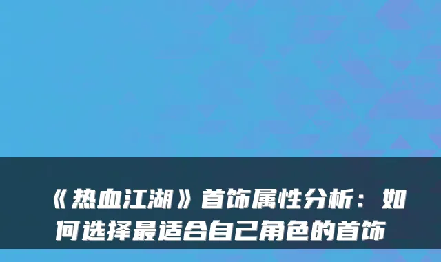 《热血江湖》首饰属性分析：如何选择最适合自己角色的首饰