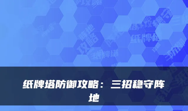纸牌塔防御攻略：三招稳守阵地