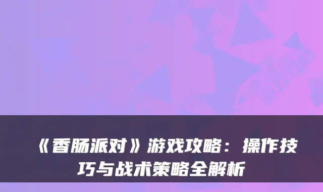 《香肠派对》游戏攻略：操作技巧与战术策略全解析