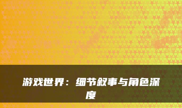 游戏世界：细节叙事与角色深度
