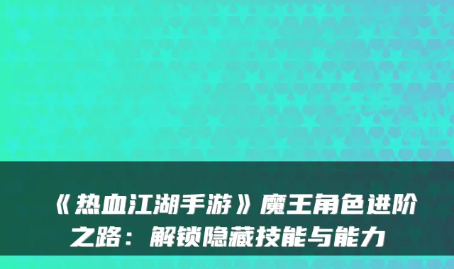 《热血江湖手游》魔王角色进阶之路：解锁隐藏技能与能力