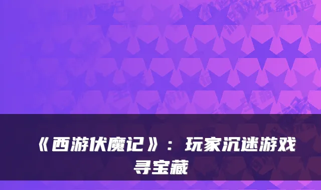 《西游伏魔记》：玩家沉迷游戏寻宝藏