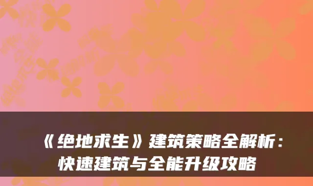 《绝地求生》建筑策略全解析：快速建筑与全能升级攻略